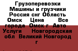 Грузоперевозки.Машины и грузчики.Россия.снг,Область.Омск. › Цена ­ 1 - Все города, Омск г. Авто » Услуги   . Новгородская обл.,Великий Новгород г.